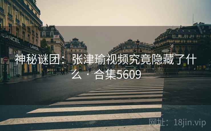 神秘谜团：张津瑜视频究竟隐藏了什么 · 合集5609