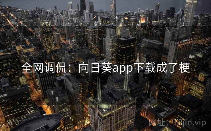 全网调侃:向日葵app下载成了梗 全网调侃:向日葵app下载成了梗