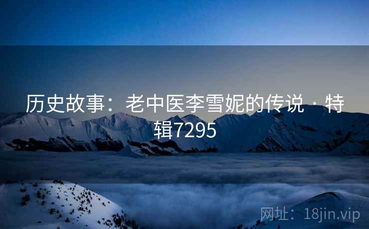 历史故事:老中医李雪妮的传说 · 特辑7295 历史故事:老中医李雪妮的传说 · 特辑7295
