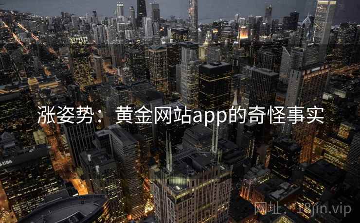 涨姿势:黄金网站app的奇怪事实 涨姿势:黄金网站app的奇怪事实