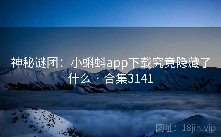 神秘谜团:小蝌蚪app下载究竟隐藏了什么 · 合集3141 神秘谜团:小蝌蚪app下载究竟隐藏了什么 · 合集3141
