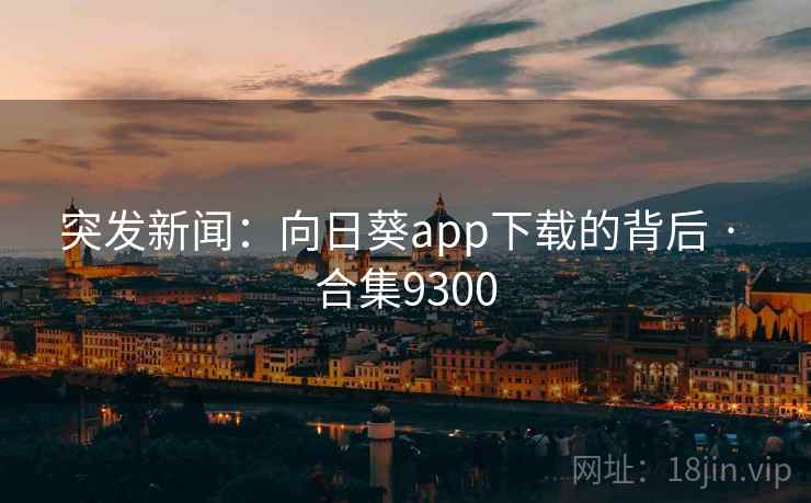 突发新闻:向日葵app下载的背后 · 合集9300 突发新闻:向日葵app下载的背后 · 合集9300