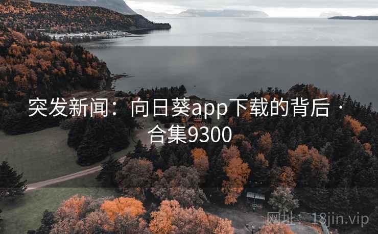 突发新闻:向日葵app下载的背后 · 合集9300 突发新闻:向日葵app下载的背后 · 合集9300