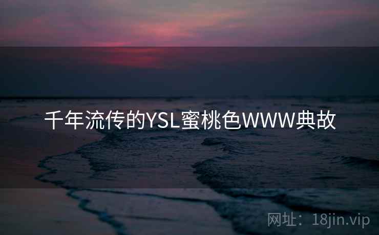 千年流传的YSL蜜桃色WWW典故 千年流传的YSL蜜桃色WWW典故