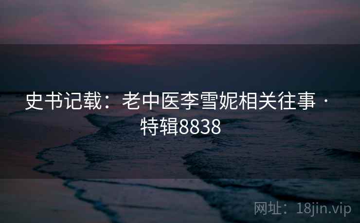 史书记载:老中医李雪妮相关往事 · 特辑8838 史书记载:老中医李雪妮相关往事 · 特辑8838