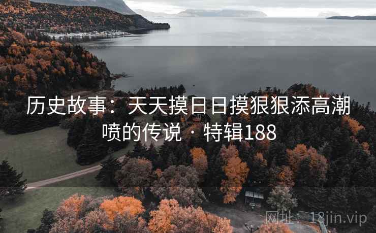 历史故事:天天摸日日摸狠狠添高潮喷的传说 · 特辑188 历史故事:天天摸日日摸狠狠添高潮喷的传说 · 特辑188