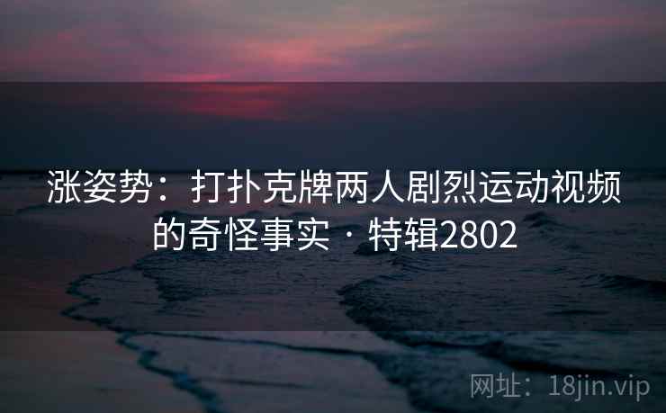 涨姿势:打扑克牌两人剧烈运动视频的奇怪事实 · 特辑2802 涨姿势:打扑克牌两人剧烈运动视频的奇怪事实 · 特辑2802