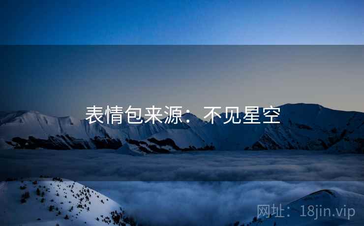 表情包来源:不见星空 表情包来源:不见星空