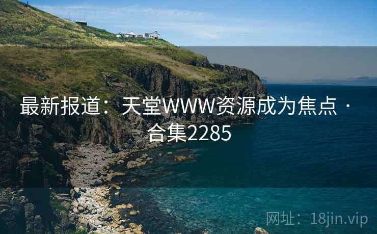最新报道：天堂WWW资源成为焦点 · 合集2285