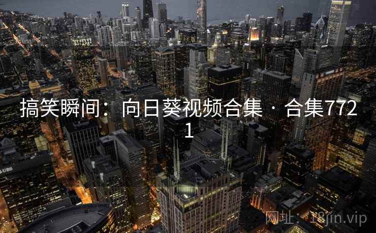 搞笑瞬间:向日葵视频合集 · 合集7721 搞笑瞬间:向日葵视频合集 · 合集7721