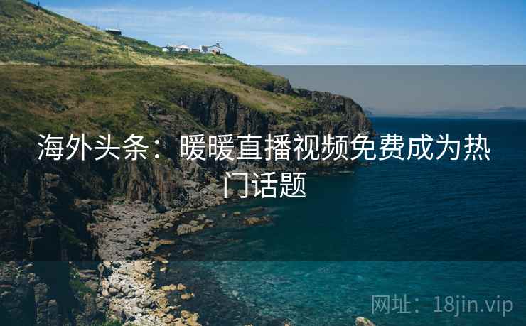 海外头条:暖暖直播视频免费成为热门话题 海外头条:暖暖直播视频免费成为热门话题