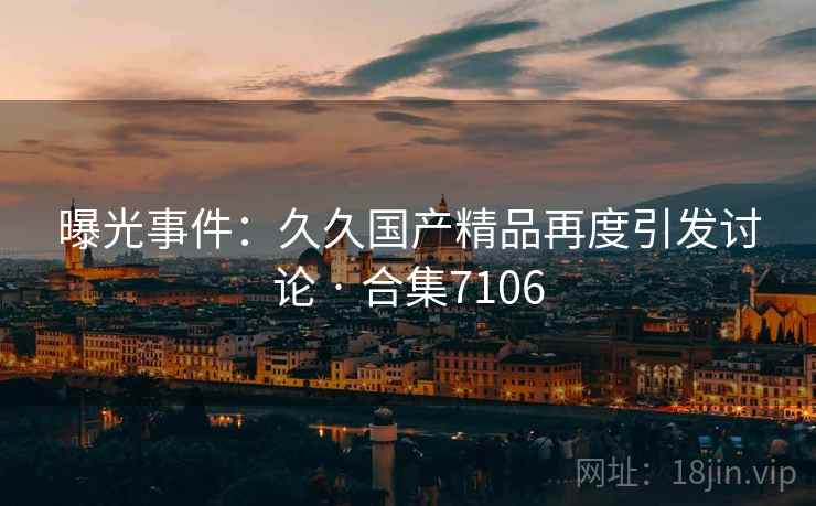 曝光事件：久久国产精品再度引发讨论 · 合集7106