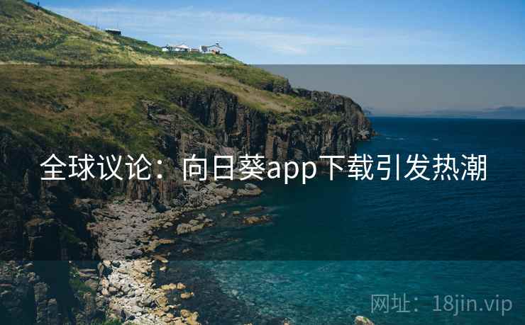 全球议论:向日葵app下载引发热潮 全球议论:向日葵app下载引发热潮