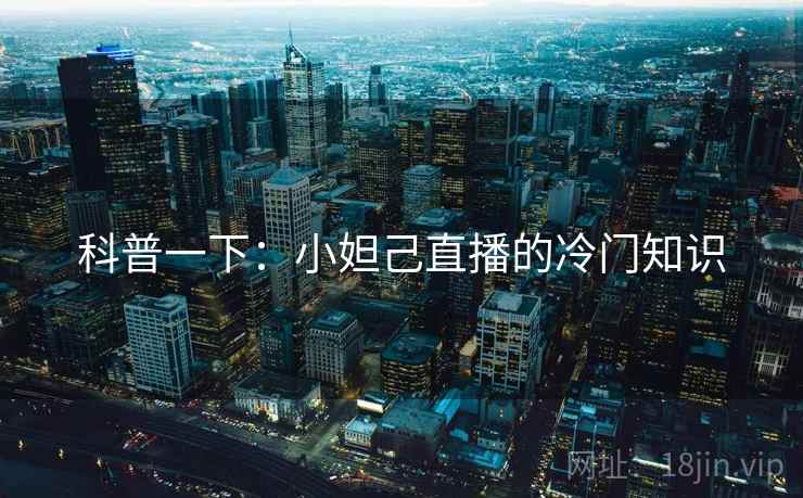 科普一下：小妲己直播的冷门知识