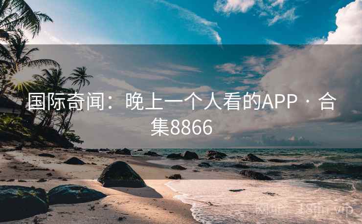 国际奇闻:晚上一个人看的APP · 合集8866 国际奇闻:晚上一个人看的APP · 合集8866