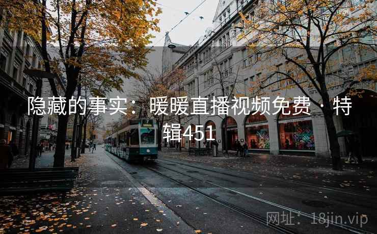隐藏的事实:暖暖直播视频免费 · 特辑451 隐藏的事实:暖暖直播视频免费 · 特辑451
