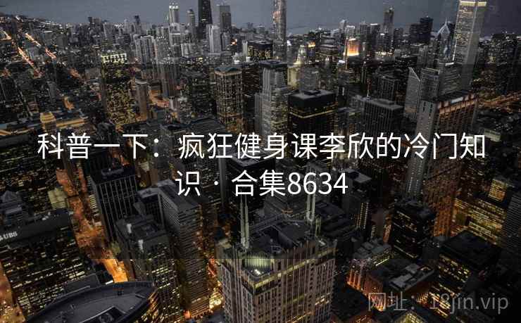 科普一下：疯狂健身课李欣的冷门知识 · 合集8634