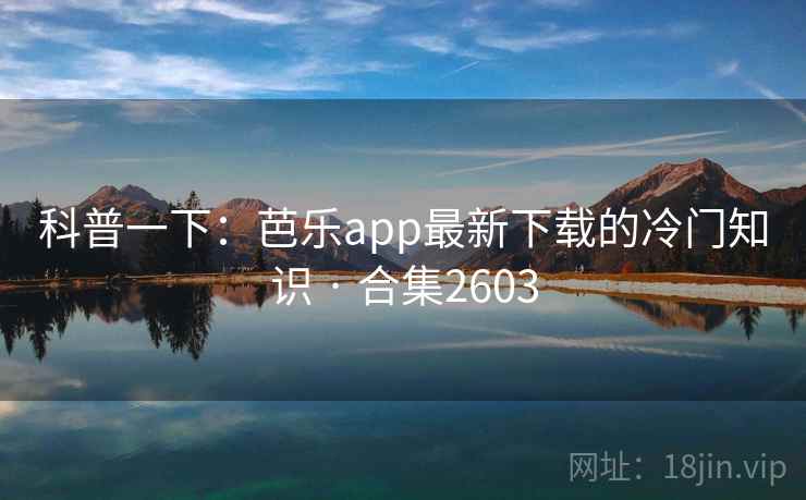 科普一下：芭乐app最新下载的冷门知识 · 合集2603