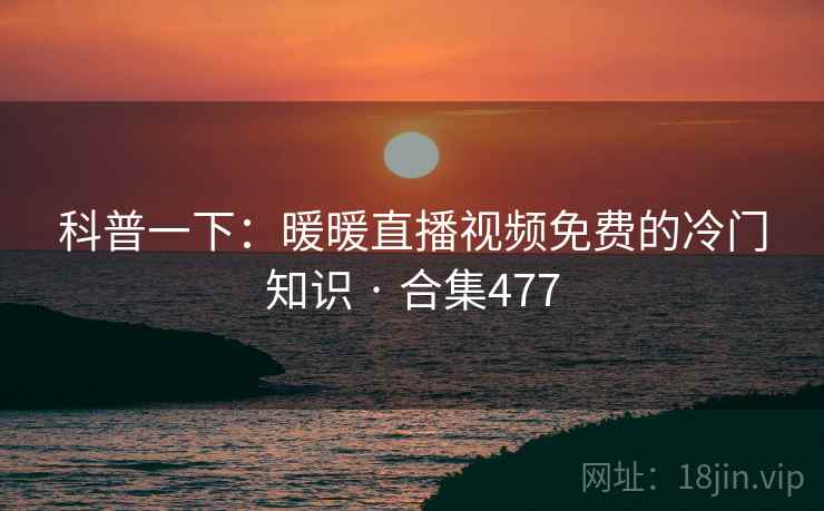 科普一下：暖暖直播视频免费的冷门知识 · 合集477