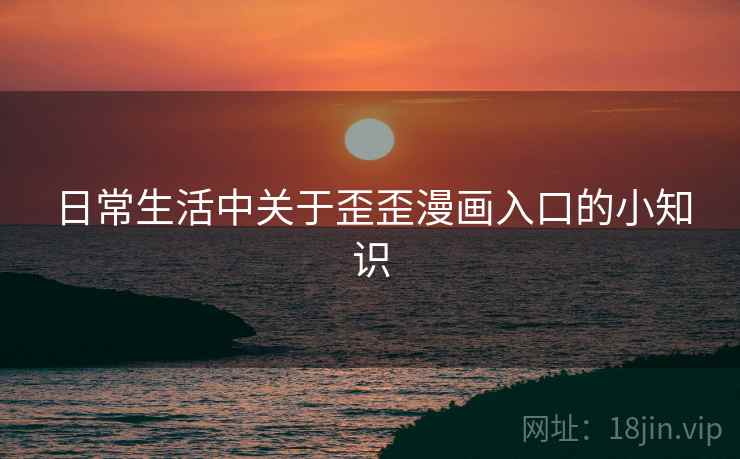 日常生活中关于歪歪漫画入口的小知识 日常生活中关于歪歪漫画入口的小知识