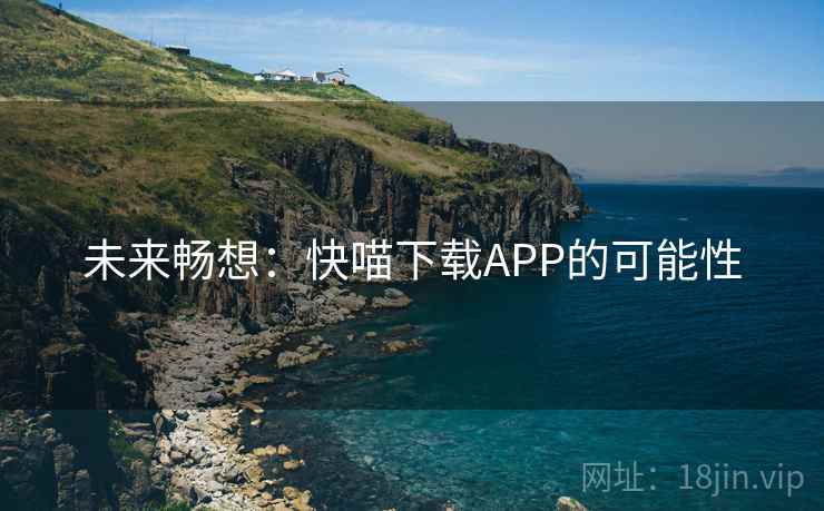 未来畅想:快喵下载APP的可能性 未来畅想:快喵下载APP的可能性