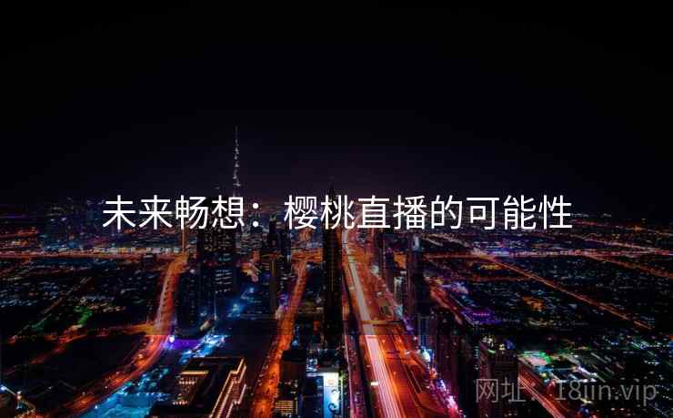 未来畅想:樱桃直播的可能性 未来畅想:樱桃直播的可能性