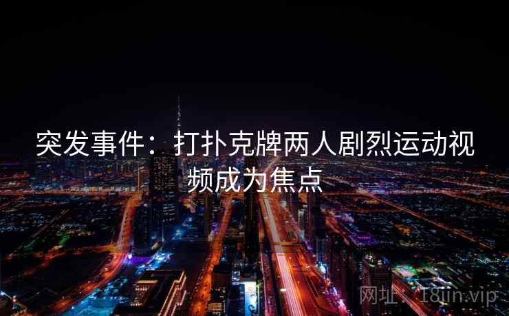 突发事件:打扑克牌两人剧烈运动视频成为焦点 突发事件:打扑克牌两人剧烈运动视频成为焦点