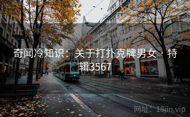 奇闻冷知识:关于打扑克牌男女 · 特辑3567 奇闻冷知识:关于打扑克牌男女 · 特辑3567