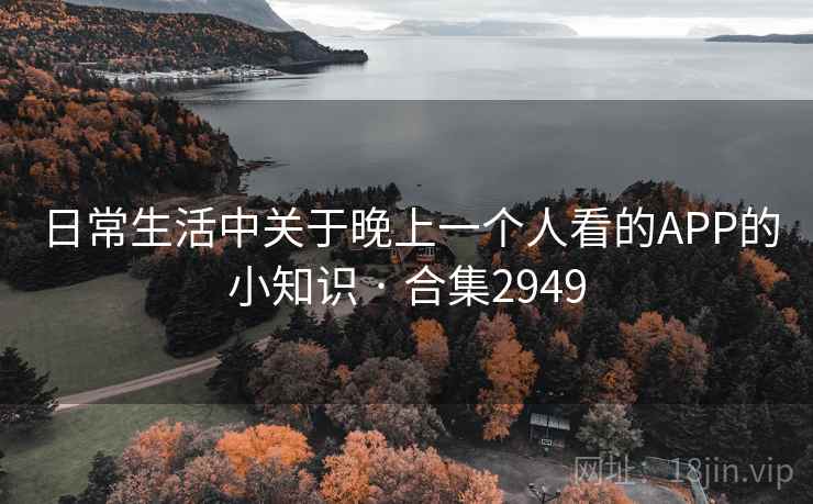 日常生活中关于晚上一个人看的APP的小知识 · 合集2949 日常生活中关于晚上一个人看的APP的小知识 · 合集2949