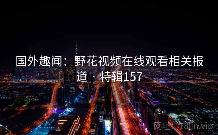 国外趣闻：野花视频在线观看相关报道 · 特辑157