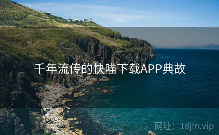 千年流传的快喵下载APP典故 千年流传的快喵下载APP典故