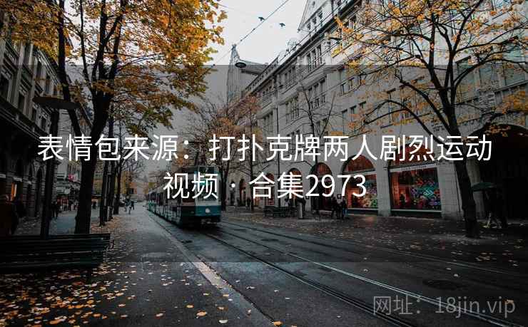 表情包来源：打扑克牌两人剧烈运动视频 · 合集2973
