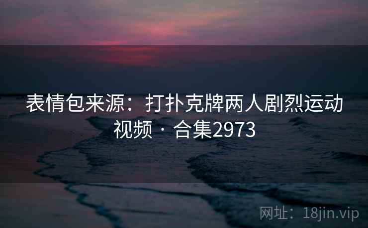 表情包来源:打扑克牌两人剧烈运动视频 · 合集2973 表情包来源:打扑克牌两人剧烈运动视频 · 合集2973