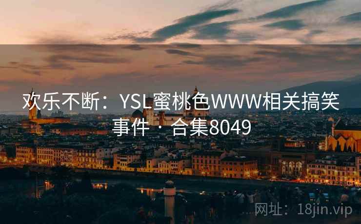 欢乐不断：YSL蜜桃色WWW相关搞笑事件 · 合集8049
