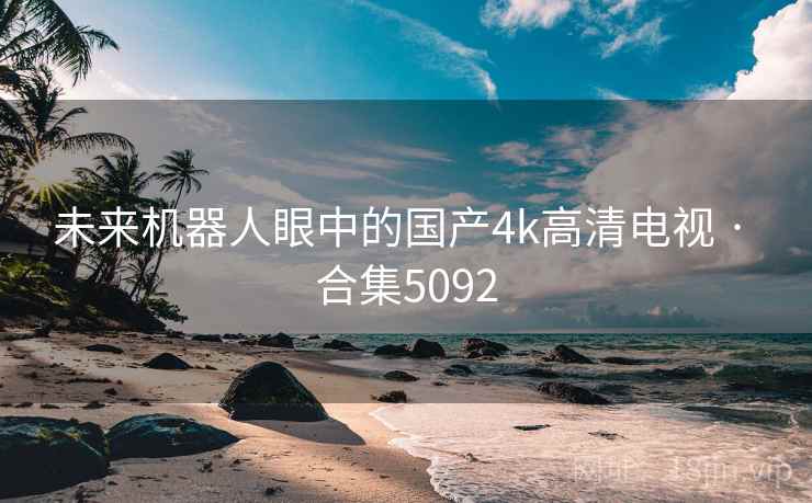 未来机器人眼中的国产4k高清电视 · 合集5092
