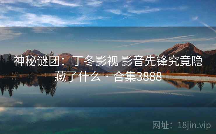 神秘谜团：丁冬影视 影音先锋究竟隐藏了什么 · 合集3888