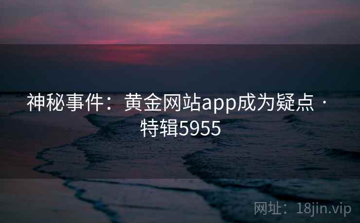 神秘事件:黄金网站app成为疑点 · 特辑5955 神秘事件:黄金网站app成为疑点 · 特辑5955
