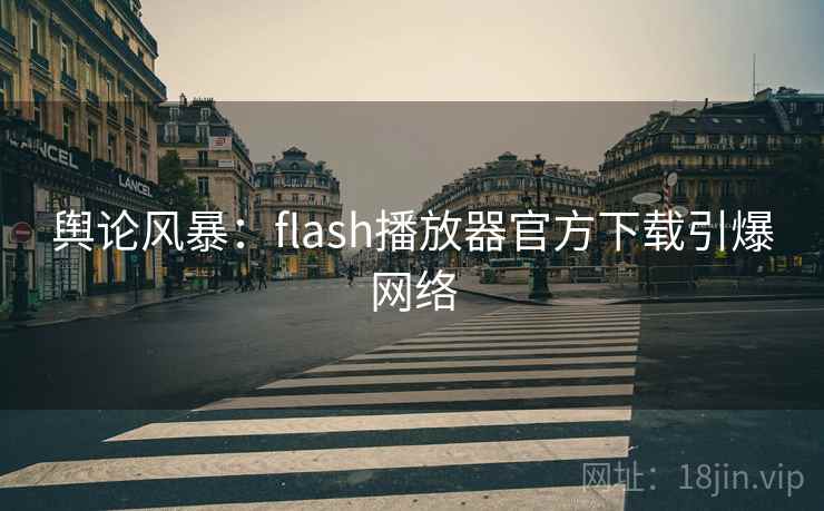 舆论风暴:flash播放器官方下载引爆网络 舆论风暴:flash播放器官方下载引爆网络