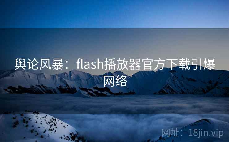 舆论风暴：flash播放器官方下载引爆网络