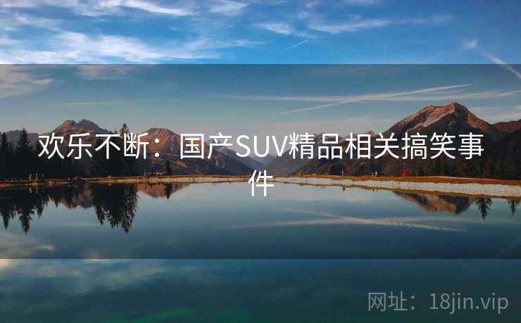 欢乐不断：国产SUV精品相关搞笑事件
