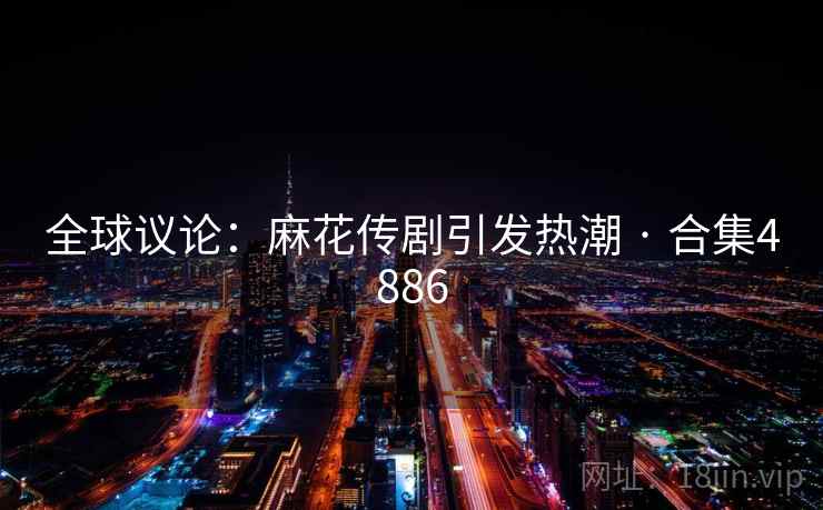 全球议论：麻花传剧引发热潮 · 合集4886