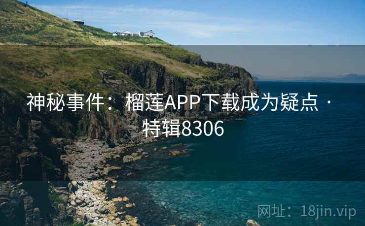 神秘事件：榴莲APP下载成为疑点 · 特辑8306