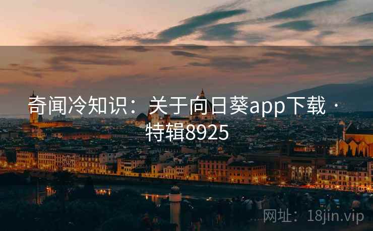 奇闻冷知识:关于向日葵app下载 · 特辑8925 奇闻冷知识:关于向日葵app下载 · 特辑8925